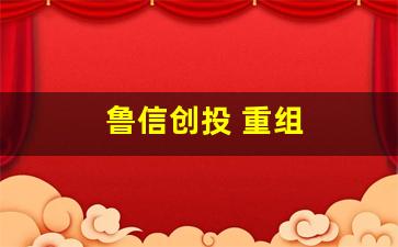 鲁信创投 重组(鲁信创投重大利好)_https://www.brunchezvous.com_旅游攻略_第1张